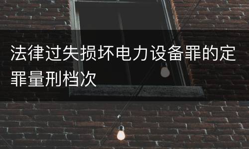 法律过失损坏电力设备罪的定罪量刑档次