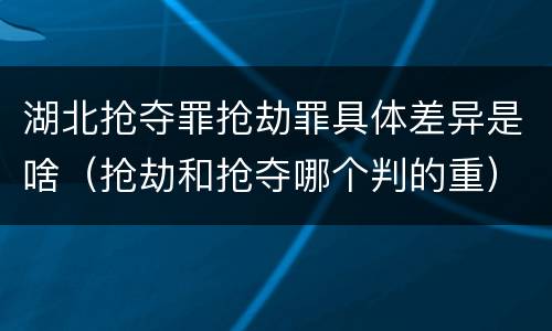湖北抢夺罪抢劫罪具体差异是啥（抢劫和抢夺哪个判的重）