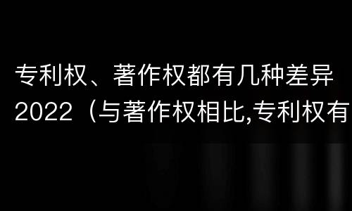 专利权、著作权都有几种差异2022（与著作权相比,专利权有哪些特征）