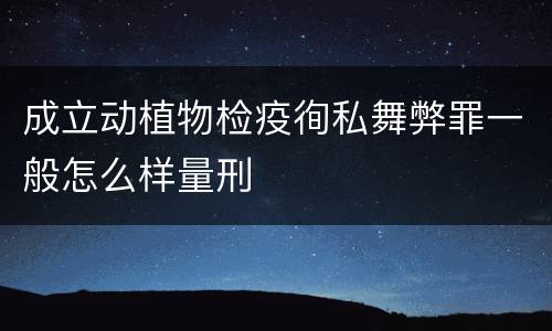 成立动植物检疫徇私舞弊罪一般怎么样量刑