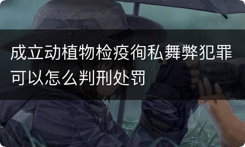 成立动植物检疫徇私舞弊犯罪可以怎么判刑处罚
