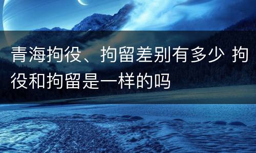青海拘役、拘留差别有多少 拘役和拘留是一样的吗