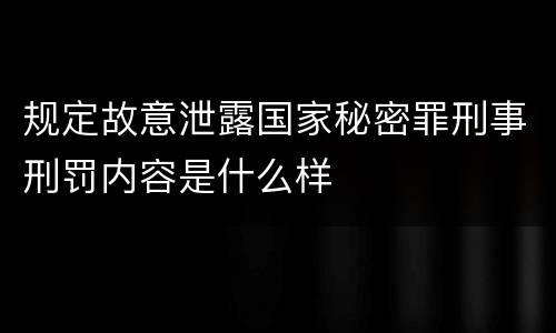 规定故意泄露国家秘密罪刑事刑罚内容是什么样