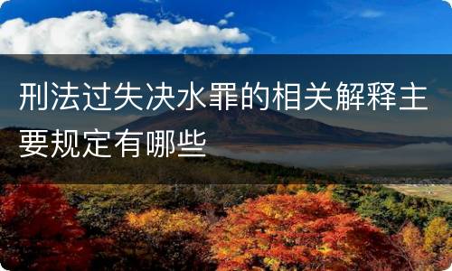 刑法过失决水罪的相关解释主要规定有哪些