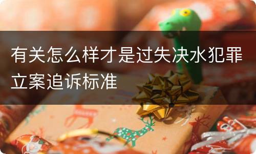 有关怎么样才是过失决水犯罪立案追诉标准