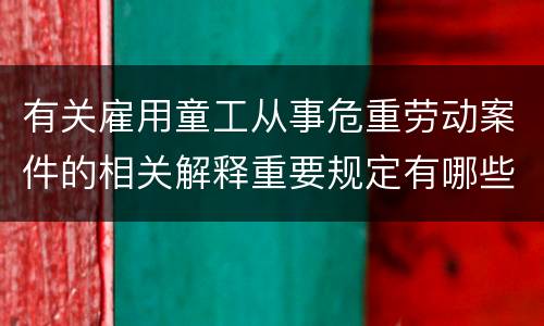 有关雇用童工从事危重劳动案件的相关解释重要规定有哪些