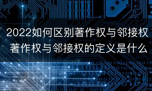2022如何区别著作权与邻接权 著作权与邻接权的定义是什么
