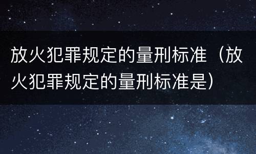 放火犯罪规定的量刑标准（放火犯罪规定的量刑标准是）
