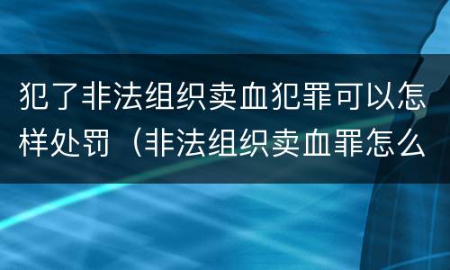 犯了非法组织卖血犯罪可以怎样处罚（非法组织卖血罪怎么判）