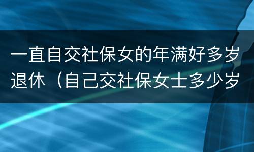 一直自交社保女的年满好多岁退休（自己交社保女士多少岁退休）
