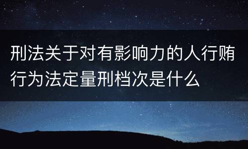 刑法关于对有影响力的人行贿行为法定量刑档次是什么