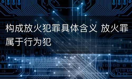 构成放火犯罪具体含义 放火罪属于行为犯