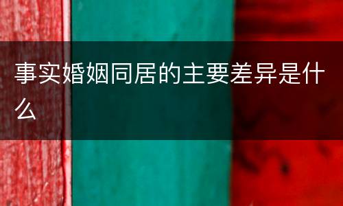 事实婚姻同居的主要差异是什么