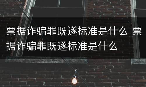 票据诈骗罪既遂标准是什么 票据诈骗罪既遂标准是什么