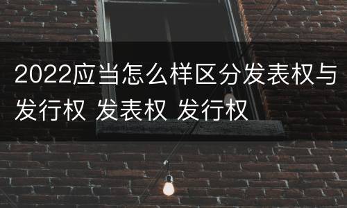 2022应当怎么样区分发表权与发行权 发表权 发行权