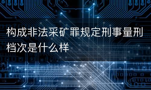 构成非法采矿罪规定刑事量刑档次是什么样