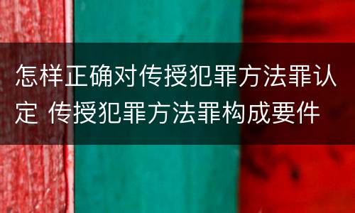 怎样正确对传授犯罪方法罪认定 传授犯罪方法罪构成要件