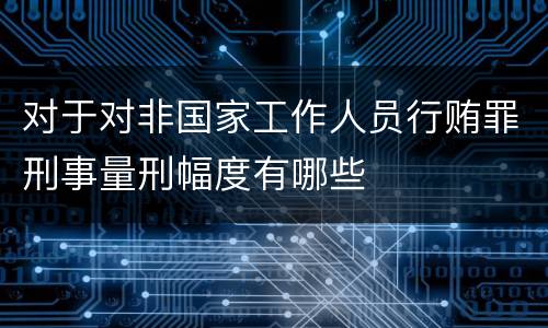 对于对非国家工作人员行贿罪刑事量刑幅度有哪些