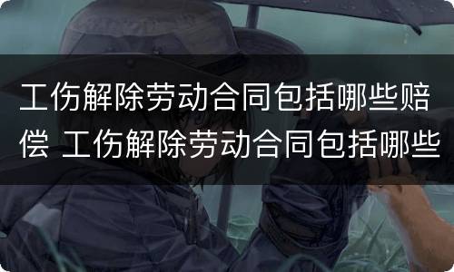工伤解除劳动合同包括哪些赔偿 工伤解除劳动合同包括哪些赔偿金额