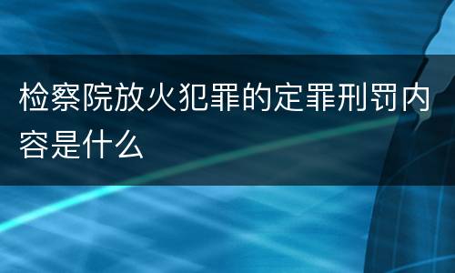 检察院放火犯罪的定罪刑罚内容是什么