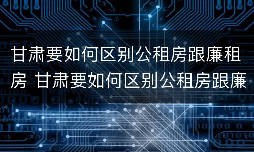 甘肃要如何区别公租房跟廉租房 甘肃要如何区别公租房跟廉租房呢