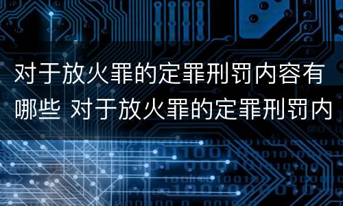 对于放火罪的定罪刑罚内容有哪些 对于放火罪的定罪刑罚内容有哪些
