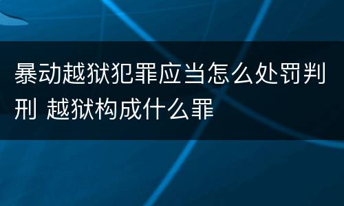 暴动越狱犯罪应当怎么处罚判刑 越狱构成什么罪