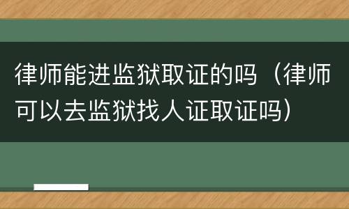 律师能进监狱取证的吗（律师可以去监狱找人证取证吗）