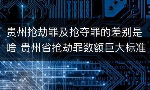 贵州抢劫罪及抢夺罪的差别是啥 贵州省抢劫罪数额巨大标准