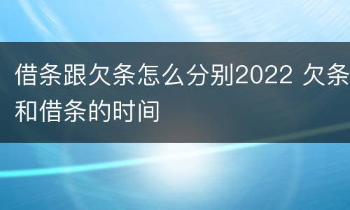 借条跟欠条怎么分别2022 欠条和借条的时间