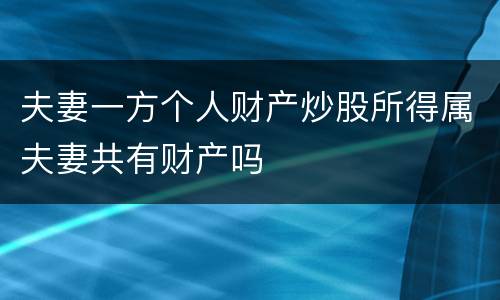 夫妻一方个人财产炒股所得属夫妻共有财产吗