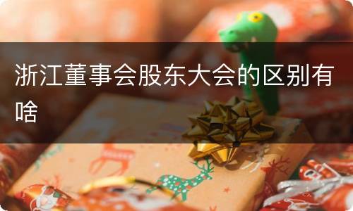 浙江董事会股东大会的区别有啥