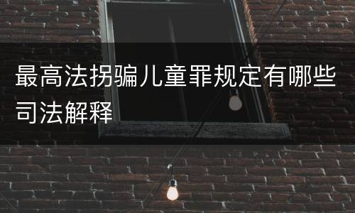 最高法拐骗儿童罪规定有哪些司法解释
