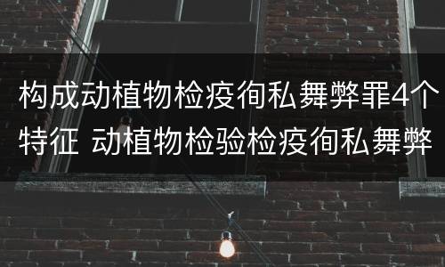 构成动植物检疫徇私舞弊罪4个特征 动植物检验检疫徇私舞弊罪