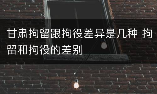 甘肃拘留跟拘役差异是几种 拘留和拘役的差别