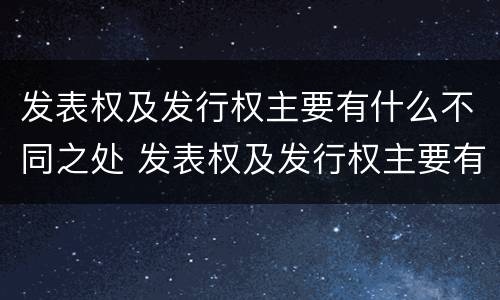 发表权及发行权主要有什么不同之处 发表权及发行权主要有什么不同之处和作用