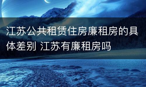 江苏公共租赁住房廉租房的具体差别 江苏有廉租房吗