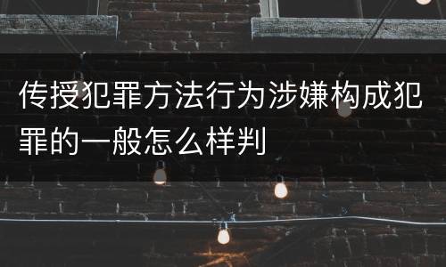 传授犯罪方法行为涉嫌构成犯罪的一般怎么样判