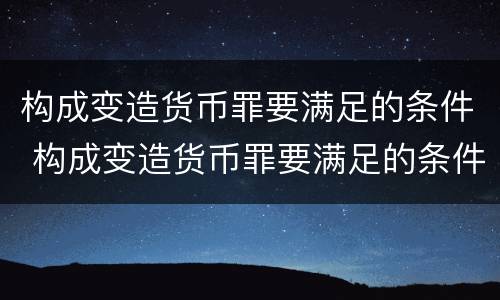 构成变造货币罪要满足的条件 构成变造货币罪要满足的条件是