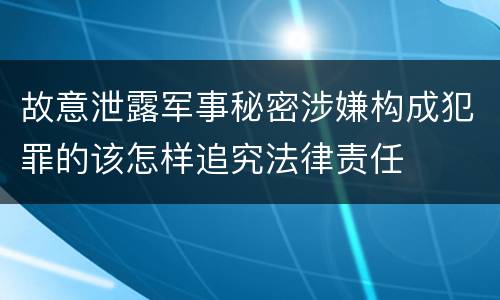 故意泄露军事秘密涉嫌构成犯罪的该怎样追究法律责任