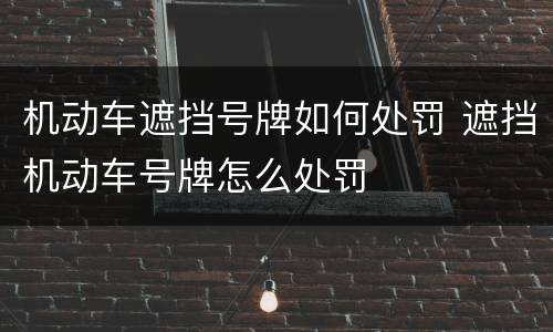 机动车遮挡号牌如何处罚 遮挡机动车号牌怎么处罚