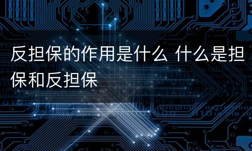 反担保的作用是什么 什么是担保和反担保