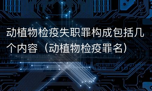 动植物检疫失职罪构成包括几个内容（动植物检疫罪名）