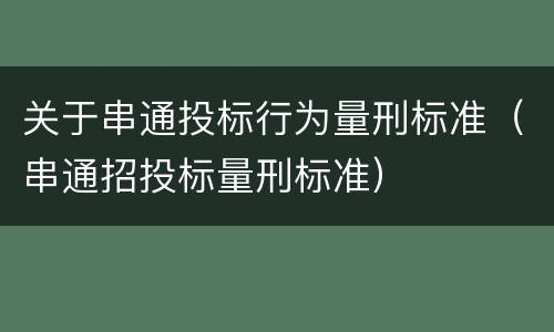 关于串通投标行为量刑标准（串通招投标量刑标准）