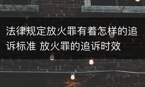 法律规定放火罪有着怎样的追诉标准 放火罪的追诉时效