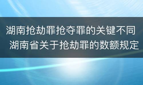 湖南抢劫罪抢夺罪的关键不同 湖南省关于抢劫罪的数额规定