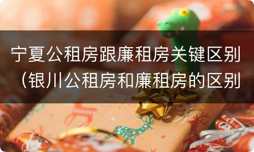 宁夏公租房跟廉租房关键区别（银川公租房和廉租房的区别）