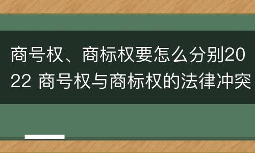 商号权、商标权要怎么分别2022 商号权与商标权的法律冲突与解决