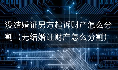 没结婚证男方起诉财产怎么分割（无结婚证财产怎么分割）