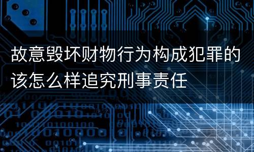 故意毁坏财物行为构成犯罪的该怎么样追究刑事责任